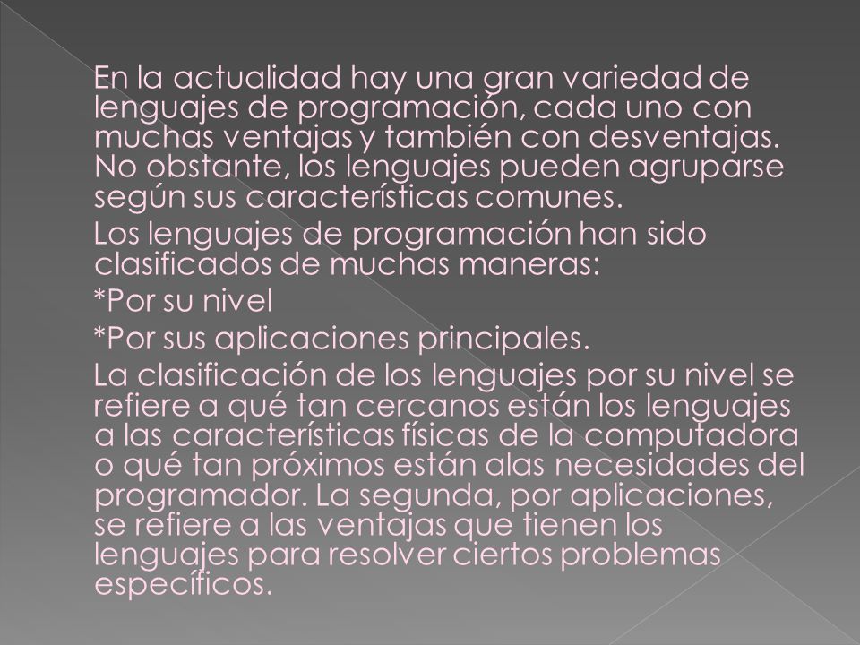 En la actualidad hay una gran variedad de lenguajes de programación, cada uno con muchas ventajas y también con desventajas. No obstante, los lenguajes pueden agruparse según sus características comunes.