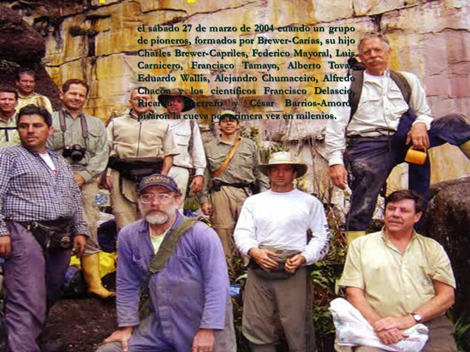el sábado 27 de marzo de 2004 cuando un grupo de pioneros, formados por Brewer-Carías, su hijo Charles Brewer-Capriles, Federico Mayoral, Luis Carnicero, Francisco Tamayo, Alberto Tovar, Eduardo Wallis, Alejandro Chumaceiro, Alfredo Chacón y los científicos Francisco Delascio, Ricardo Guerrero y César Barrios-Amorós pisaron la cueva por primera vez en milenios.