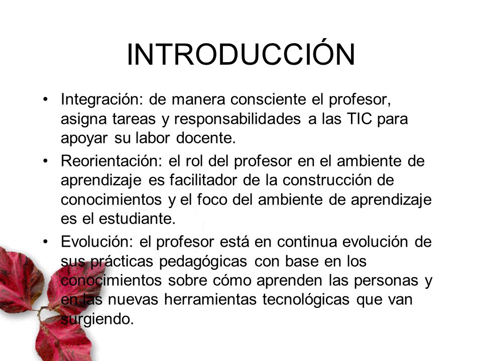 INTRODUCCIÓN Integración: de manera consciente el profesor, asigna tareas y responsabilidades a las TIC para apoyar su labor docente.