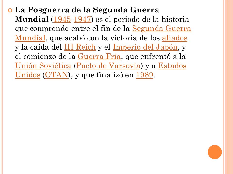 La Posguerra de la Segunda Guerra Mundial ( ) es el periodo de la historia que comprende entre el fin de la Segunda Guerra Mundial, que acabó con la victoria de los aliados y la caída del III Reich y el Imperio del Japón, y el comienzo de la Guerra Fría, que enfrentó a la Unión Soviética (Pacto de Varsovia) y a Estados Unidos (OTAN), y que finalizó en 1989.