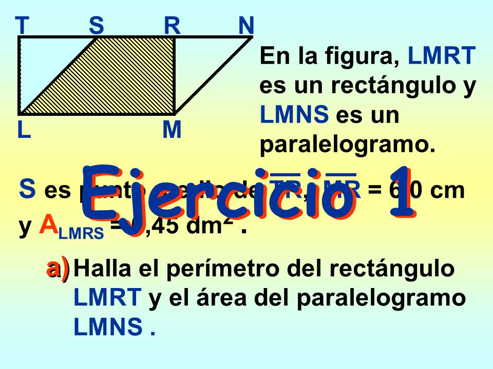 Ejercicio 1 S es punto medio de TR, MR = 6,0 cm y ALMRS = 0,45 dm2 .