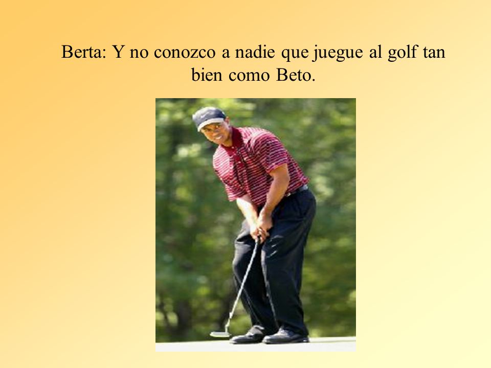 Berta: Y no conozco a nadie que juegue al golf tan bien como Beto.