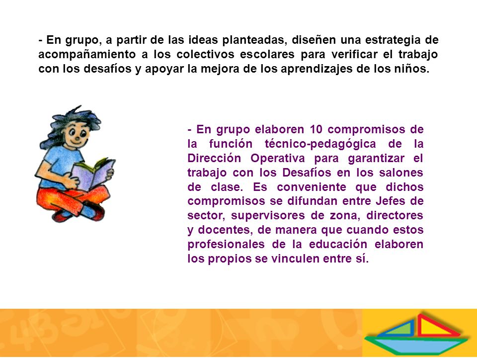- En grupo, a partir de las ideas planteadas, diseñen una estrategia de acompañamiento a los colectivos escolares para verificar el trabajo con los desafíos y apoyar la mejora de los aprendizajes de los niños.