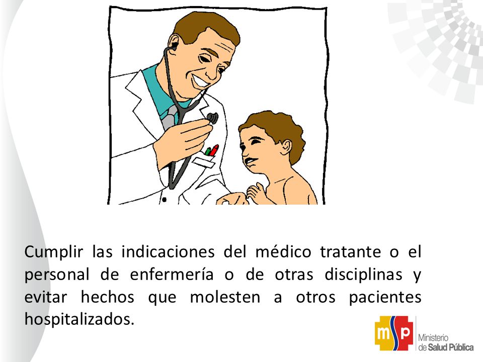 Cumplir las indicaciones del médico tratante o el personal de enfermería o de otras disciplinas y evitar hechos que molesten a otros pacientes hospitalizados.