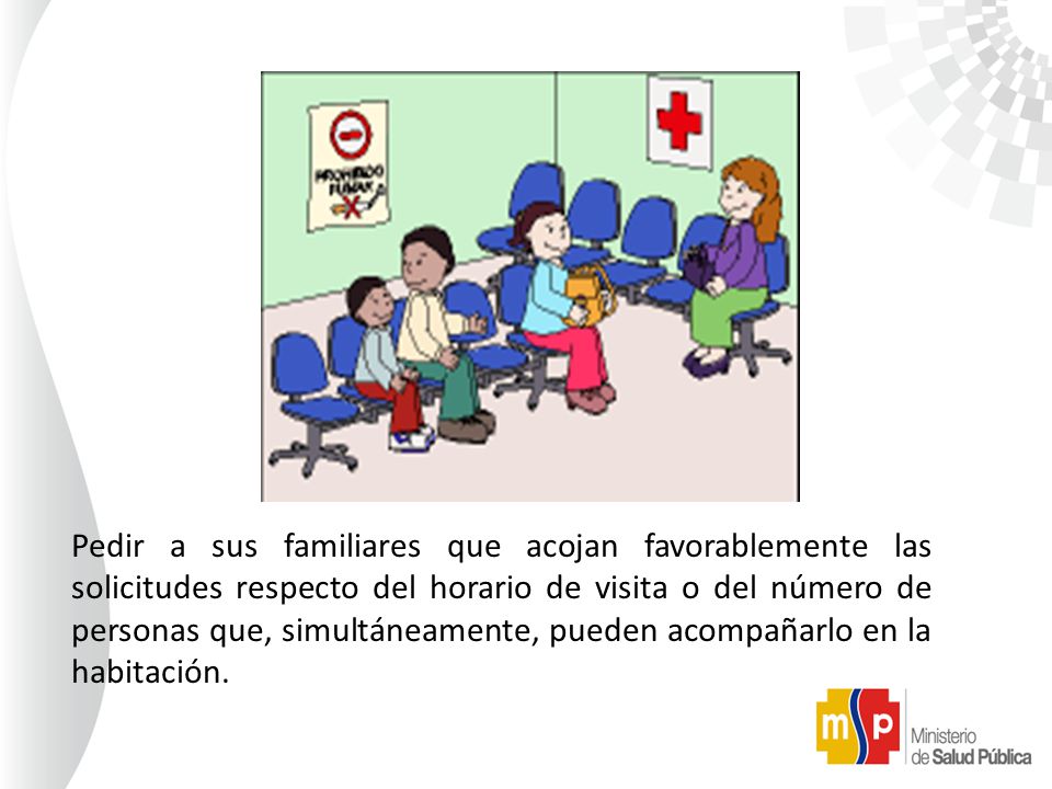 Pedir a sus familiares que acojan favorablemente las solicitudes respecto del horario de visita o del número de personas que, simultáneamente, pueden acompañarlo en la habitación.