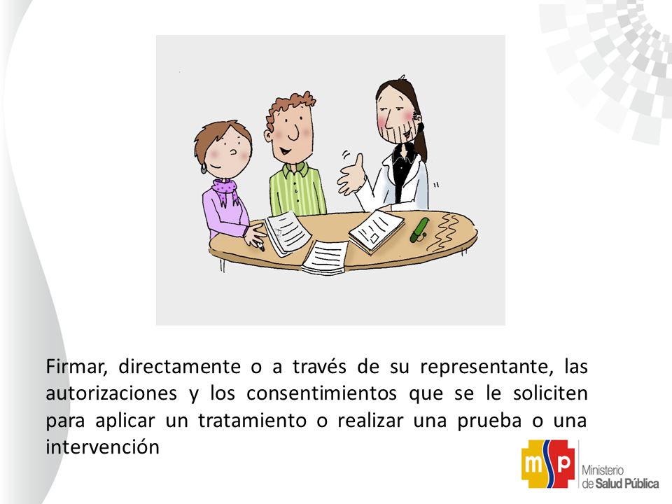 Firmar, directamente o a través de su representante, las autorizaciones y los consentimientos que se le soliciten para aplicar un tratamiento o realizar una prueba o una intervención
