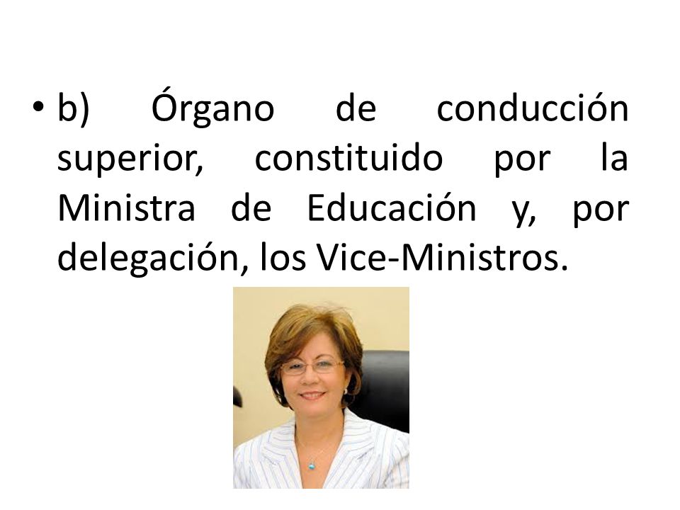 b) Órgano de conducción superior, constituido por la Ministra de Educación y, por delegación, los Vice-Ministros.