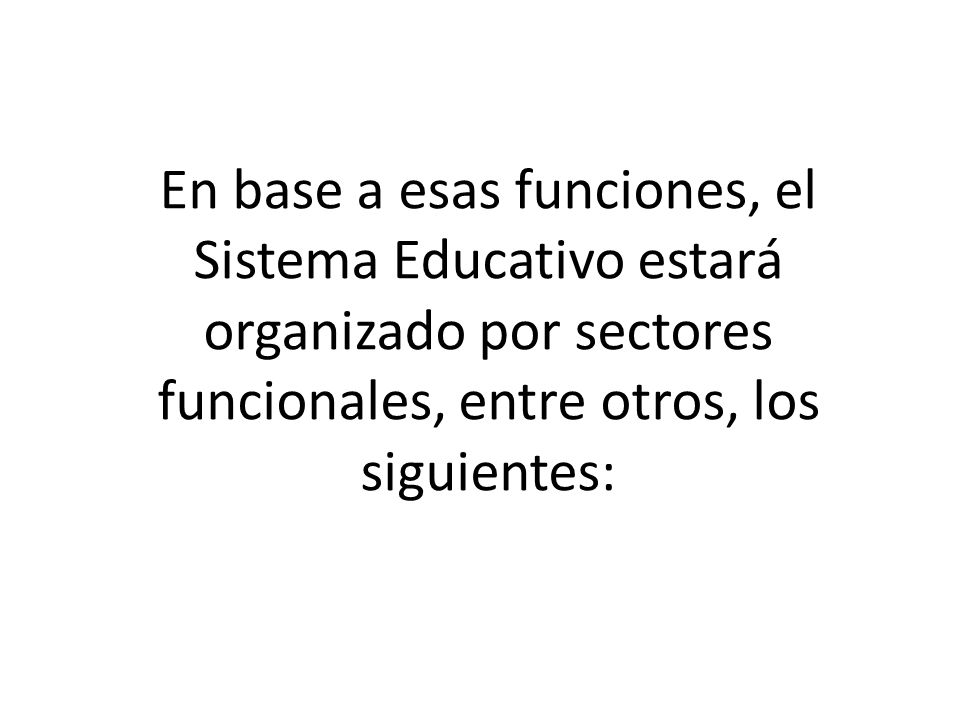 En base a esas funciones, el Sistema Educativo estará organizado por sectores funcionales, entre otros, los siguientes: