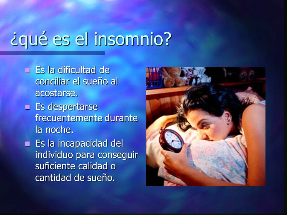 ¿qué es el insomnio Es la dificultad de conciliar el sueño al acostarse. Es despertarse frecuentemente durante la noche.