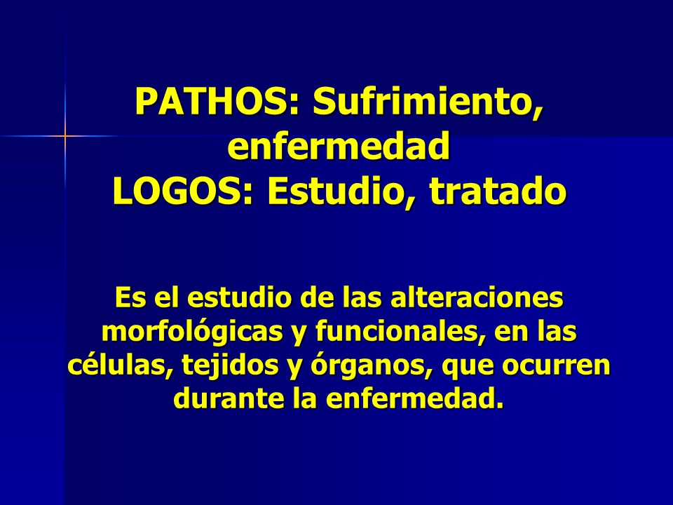 PATHOS: Sufrimiento, enfermedad LOGOS: Estudio, tratado Es el estudio de las alteraciones morfológicas y funcionales, en las células, tejidos y órganos, que ocurren durante la enfermedad.