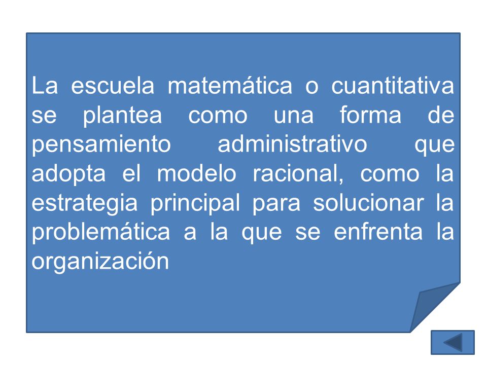 La escuela matemática o cuantitativa se plantea como una forma de pensamiento administrativo que adopta el modelo racional, como la estrategia principal para solucionar la problemática a la que se enfrenta la organización