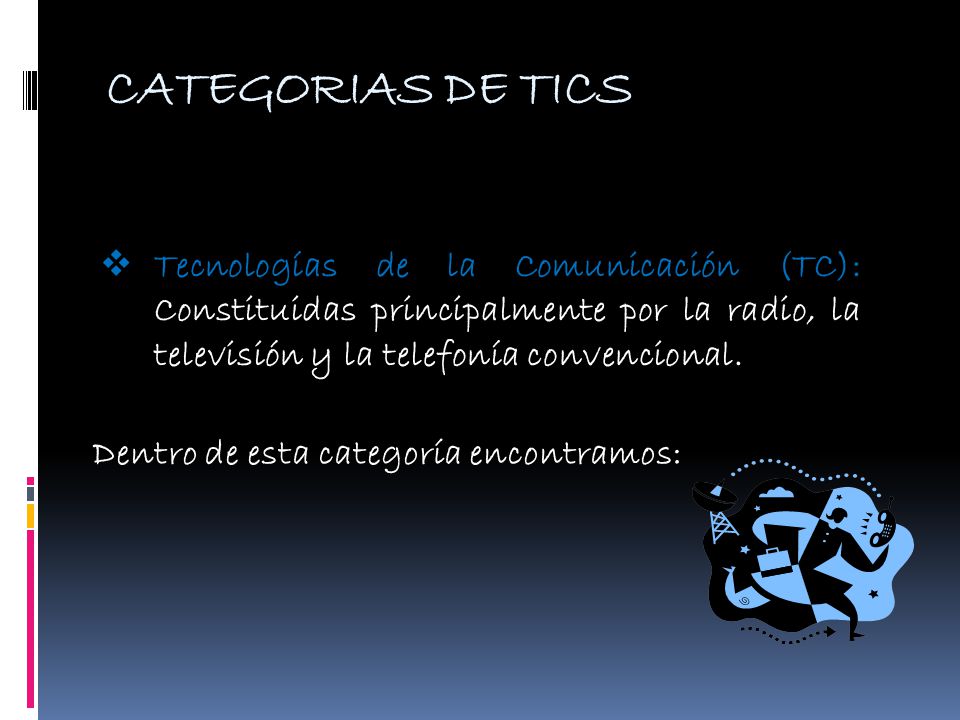CATEGORIAS DE TICS Tecnologías de la Comunicación (TC): Constituidas principalmente por la radio, la televisión y la telefonía convencional.
