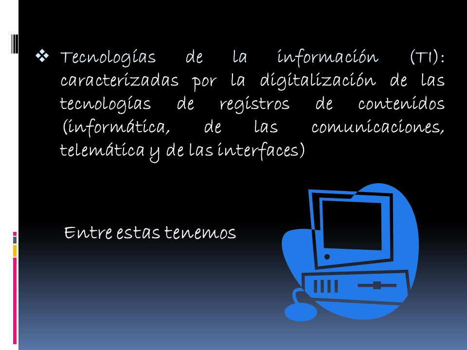 Tecnologías de la información (TI): caracterizadas por la digitalización de las tecnologías de registros de contenidos (informática, de las comunicaciones, telemática y de las interfaces)