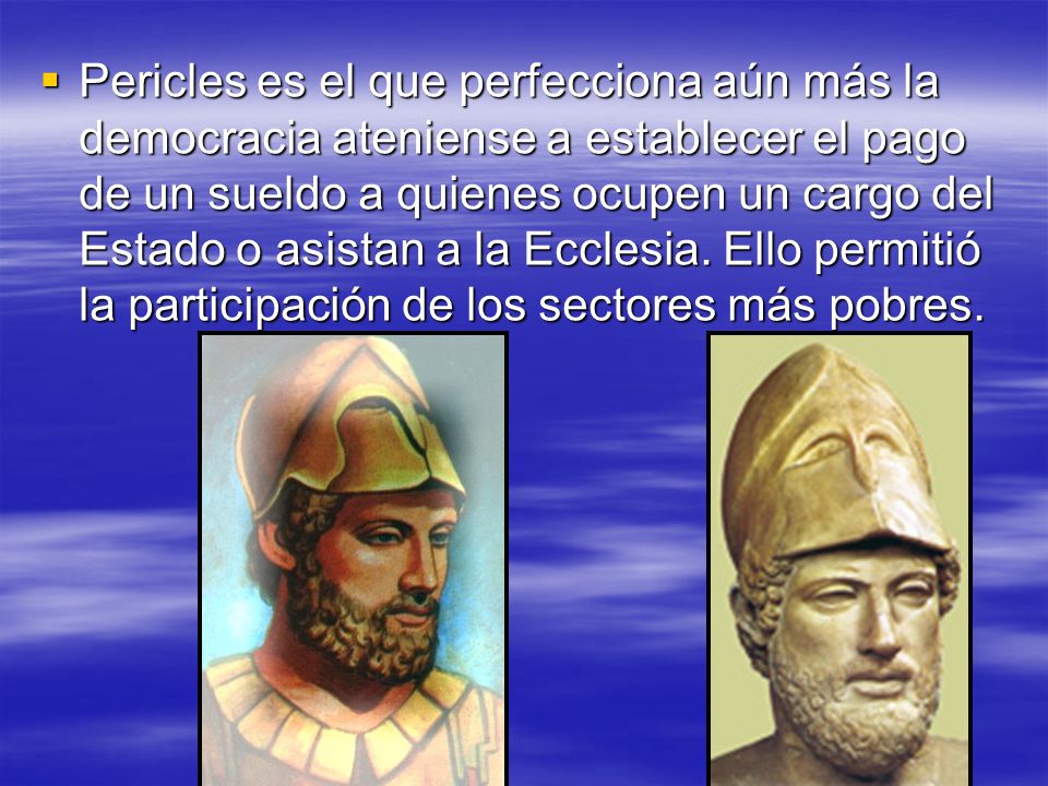 Pericles es el que perfecciona aún más la democracia ateniense a establecer el pago de un sueldo a quienes ocupen un cargo del Estado o asistan a la Ecclesia.