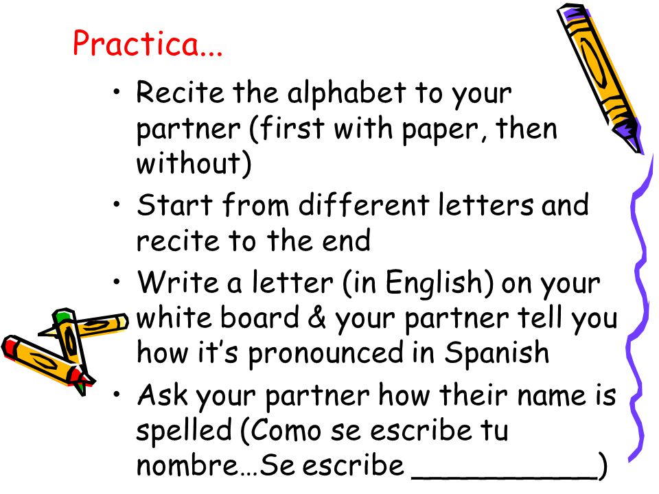 Practica... Recite the alphabet to your partner (first with paper, then without) Start from different letters and recite to the end.
