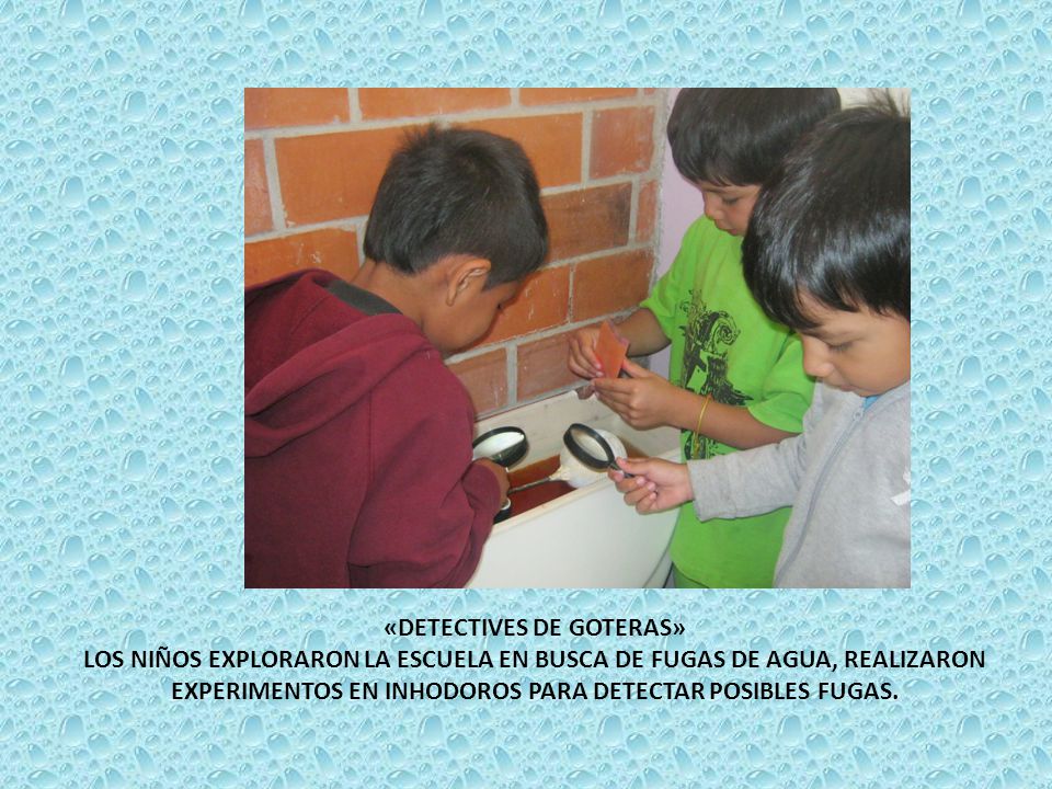«DETECTIVES DE GOTERAS» LOS NIÑOS EXPLORARON LA ESCUELA EN BUSCA DE FUGAS DE AGUA, REALIZARON EXPERIMENTOS EN INHODOROS PARA DETECTAR POSIBLES FUGAS.
