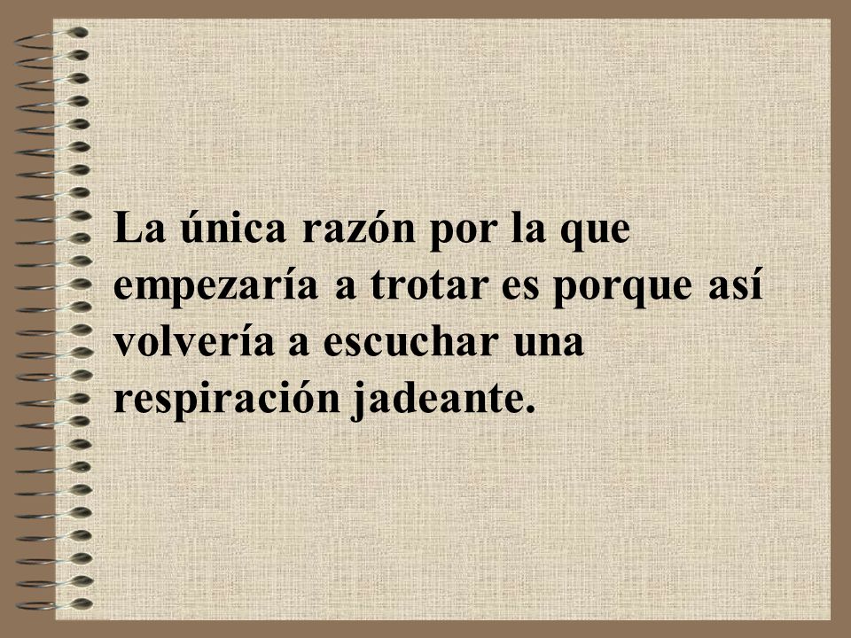 La única razón por la que empezaría a trotar es porque así volvería a escuchar una respiración jadeante.