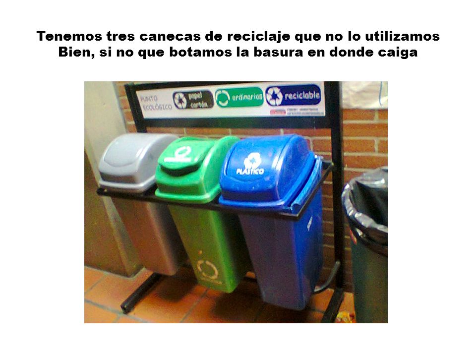 Tenemos tres canecas de reciclaje que no lo utilizamos Bien, si no que botamos la basura en donde caiga