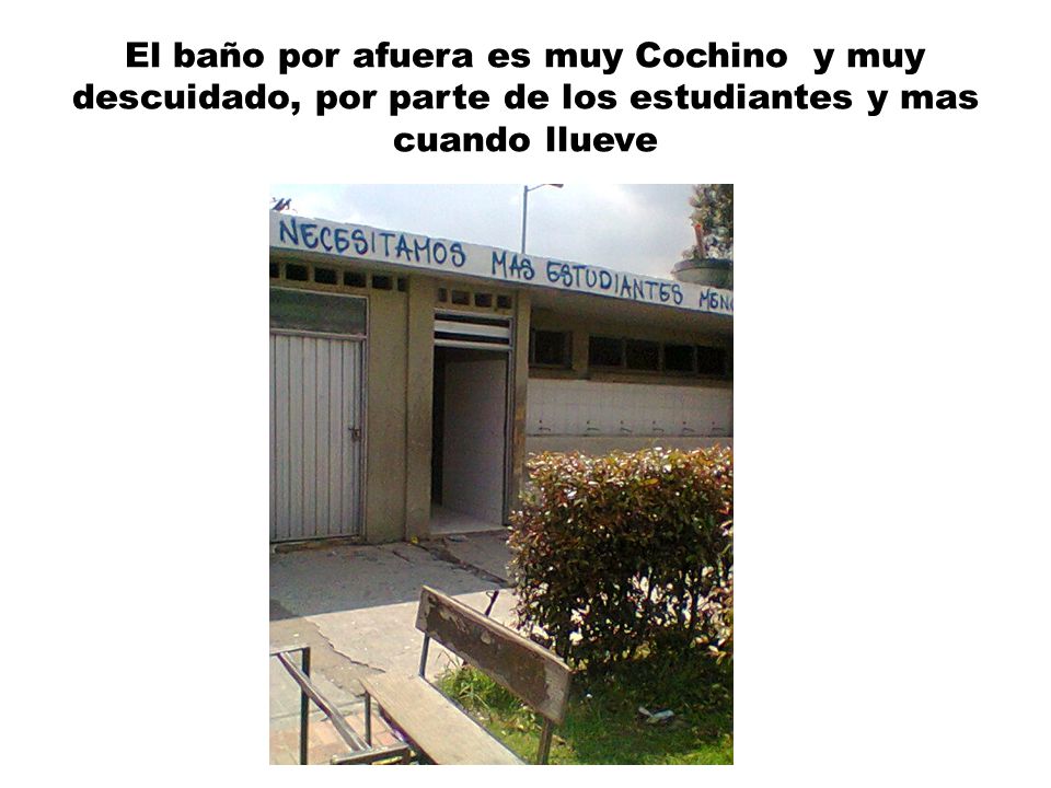 El baño por afuera es muy Cochino y muy descuidado, por parte de los estudiantes y mas cuando llueve