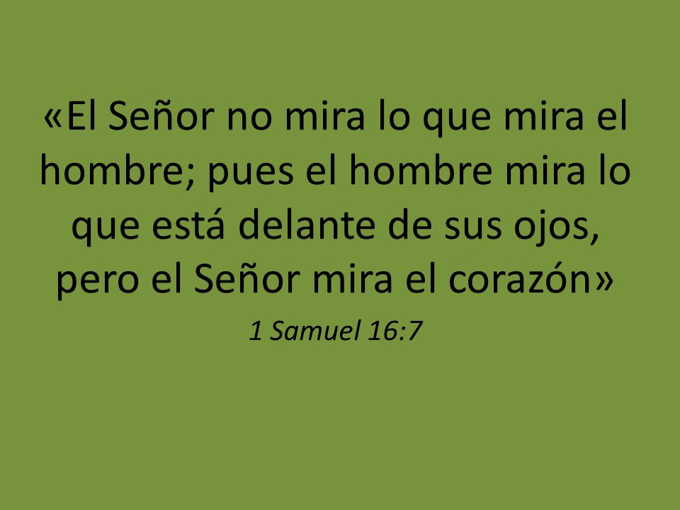 «El Señor no mira lo que mira el hombre; pues el hombre mira lo que está delante de sus ojos, pero el Señor mira el corazón»