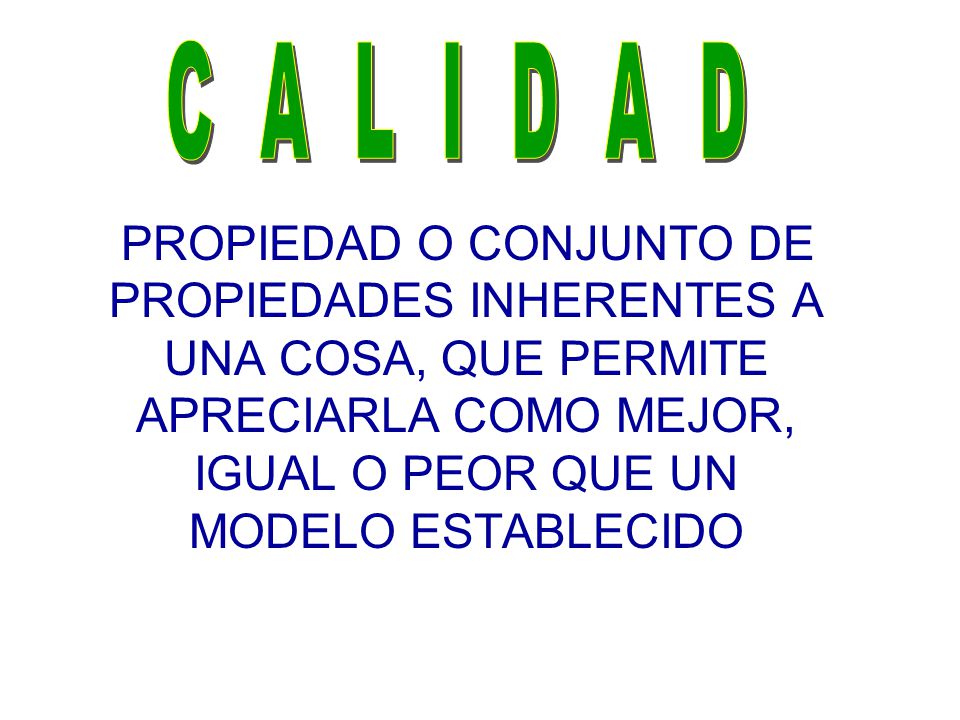 C A L I D A D PROPIEDAD O CONJUNTO DE PROPIEDADES INHERENTES A UNA COSA, QUE PERMITE APRECIARLA COMO MEJOR, IGUAL O PEOR QUE UN MODELO ESTABLECIDO.