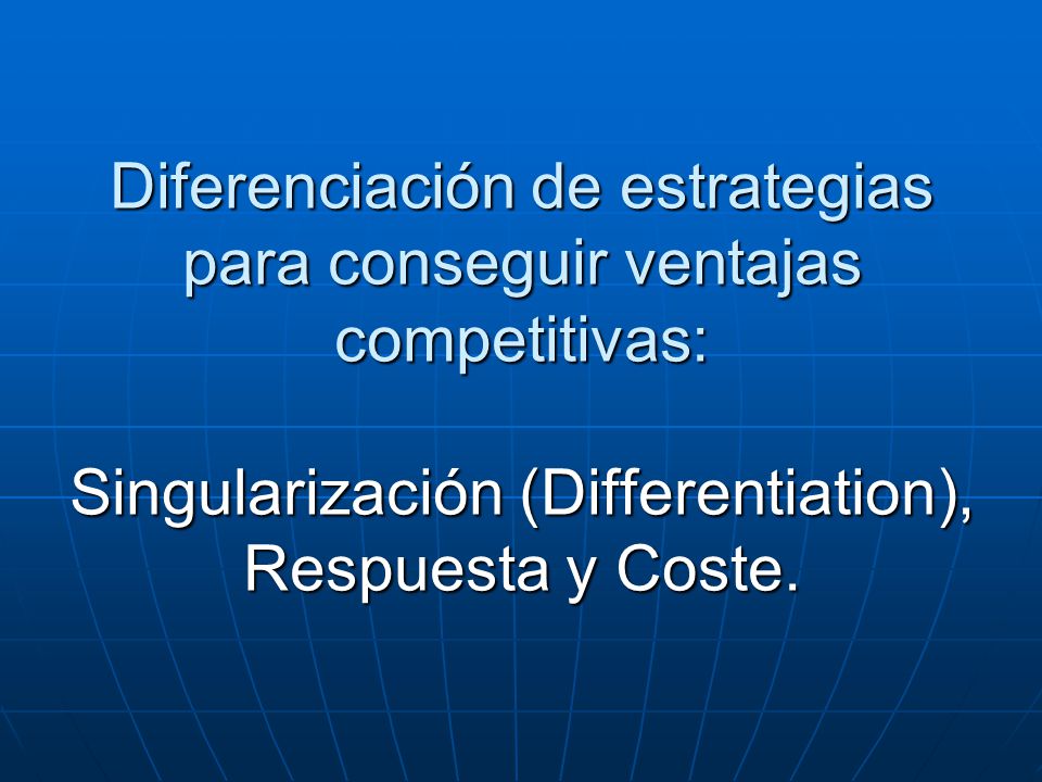 Diferenciación de estrategias para conseguir ventajas competitivas: Singularización (Differentiation), Respuesta y Coste.