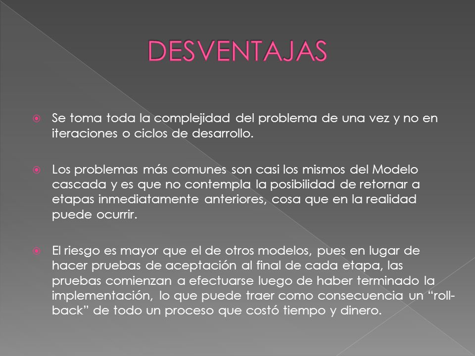 DESVENTAJAS Se toma toda la complejidad del problema de una vez y no en iteraciones o ciclos de desarrollo.