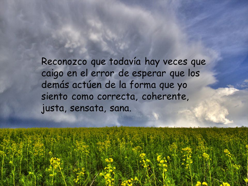 Reconozco que todavía hay veces que caigo en el error de esperar que los demás actúen de la forma que yo siento como correcta, coherente, justa, sensata, sana.