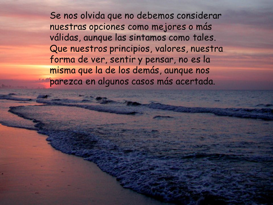 Se nos olvida que no debemos considerar nuestras opciones como mejores o más válidas, aunque las sintamos como tales.