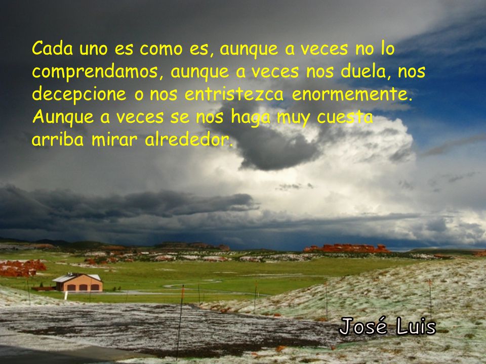 Cada uno es como es, aunque a veces no lo comprendamos, aunque a veces nos duela, nos decepcione o nos entristezca enormemente. Aunque a veces se nos haga muy cuesta arriba mirar alrededor.