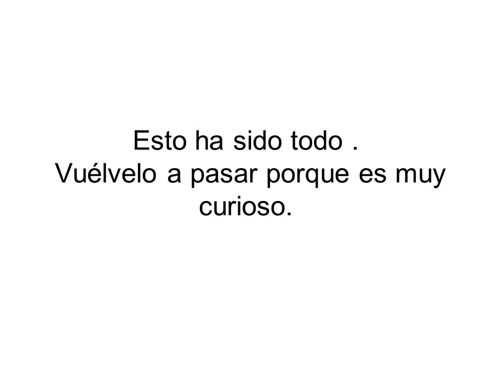Esto ha sido todo . Vuélvelo a pasar porque es muy curioso.