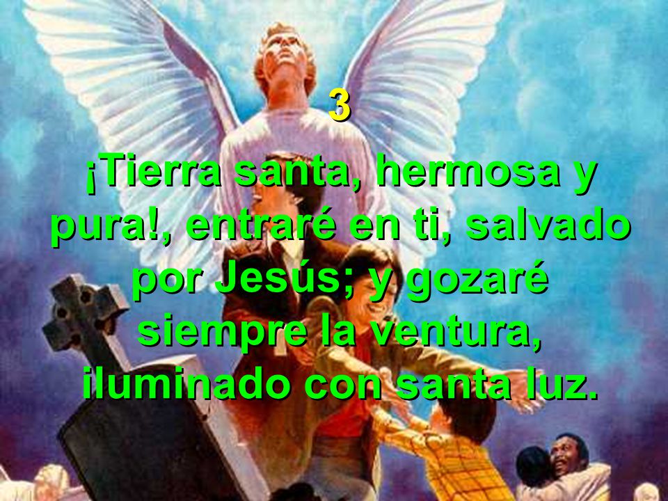 3 ¡Tierra santa, hermosa y pura!, entraré en ti, salvado por Jesús; y gozaré siempre la ventura, iluminado con santa luz.