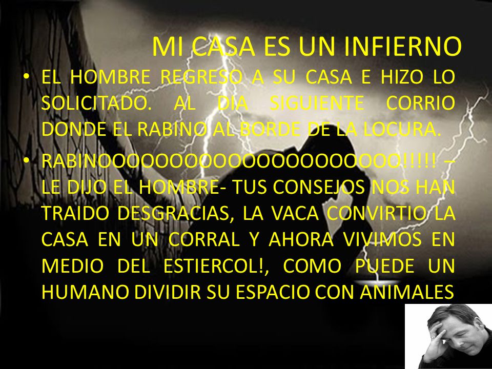 MI CASA ES UN INFIERNO EL HOMBRE REGRESO A SU CASA E HIZO LO SOLICITADO. AL DIA SIGUIENTE CORRIO DONDE EL RABINO AL BORDE DE LA LOCURA.