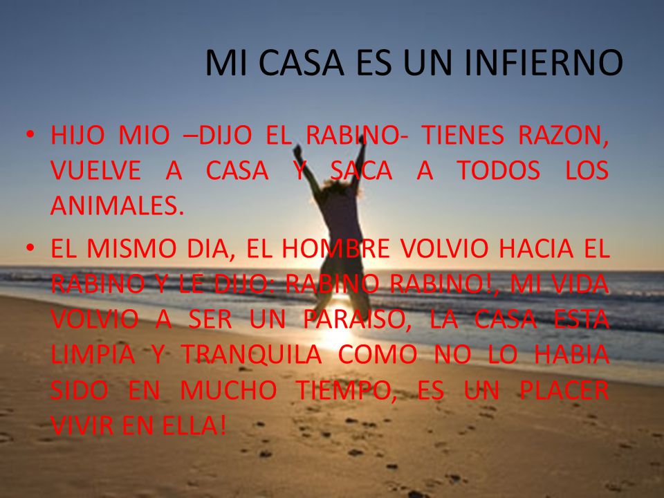 MI CASA ES UN INFIERNO HIJO MIO –DIJO EL RABINO- TIENES RAZON, VUELVE A CASA Y SACA A TODOS LOS ANIMALES.
