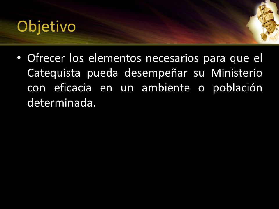 Objetivo Ofrecer los elementos necesarios para que el Catequista pueda desempeñar su Ministerio con eficacia en un ambiente o población determinada.