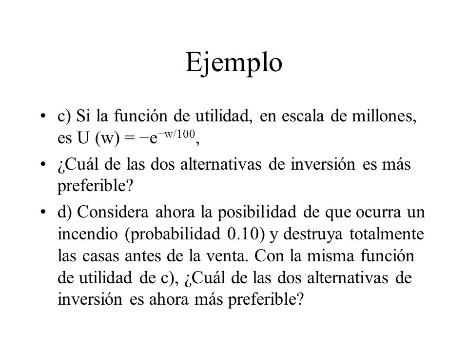Ejemplo c) Si la función de utilidad, en escala de millones, es U (w) = −e−w/100, ¿Cuál de las dos alternativas de inversión es más preferible