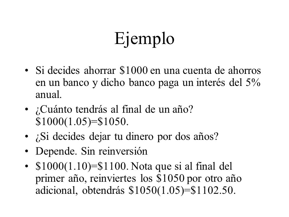 Ejemplo Si decides ahorrar $1000 en una cuenta de ahorros en un banco y dicho banco paga un interés del 5% anual.