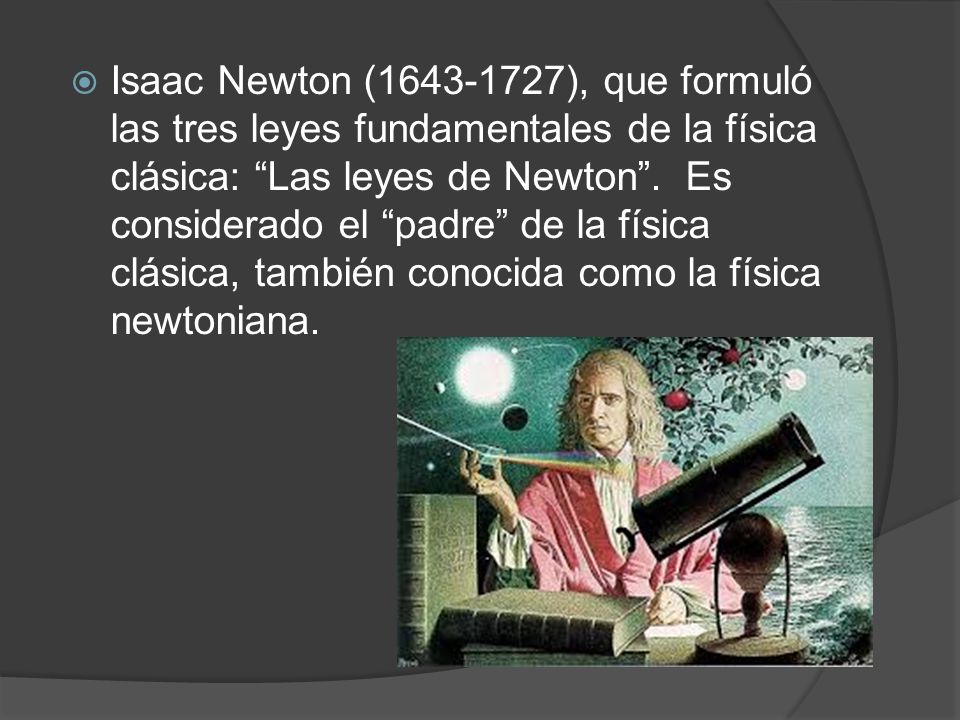 Isaac Newton ( ), que formuló las tres leyes fundamentales de la física clásica: Las leyes de Newton . Es considerado el padre de la física clásica, también conocida como la física newtoniana.