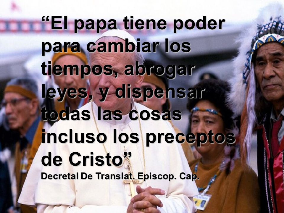 El papa tiene poder para cambiar los tiempos, abrogar leyes, y dispensar todas las cosas incluso los preceptos de Cristo