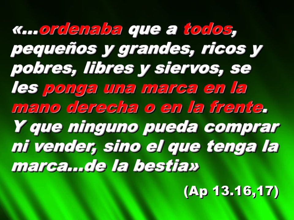 «...ordenaba que a todos, pequeños y grandes, ricos y pobres, libres y siervos, se les ponga una marca en la mano derecha o en la frente. Y que ninguno pueda comprar ni vender, sino el que tenga la marca...de la bestia»