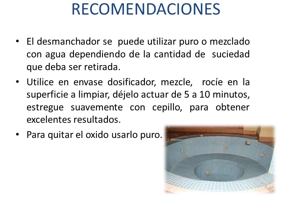 RECOMENDACIONES El desmanchador se puede utilizar puro o mezclado con agua dependiendo de la cantidad de suciedad que deba ser retirada.