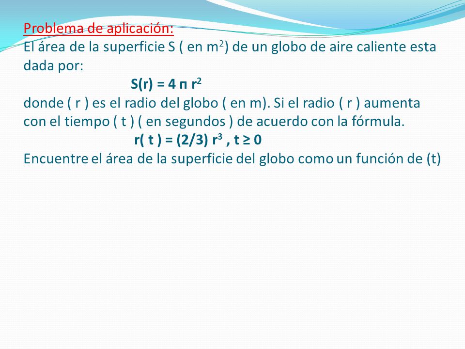 Problema de aplicación: El área de la superficie S ( en m2) de un globo de aire caliente esta dada por: S(r) = 4 п r2 donde ( r ) es el radio del globo ( en m).