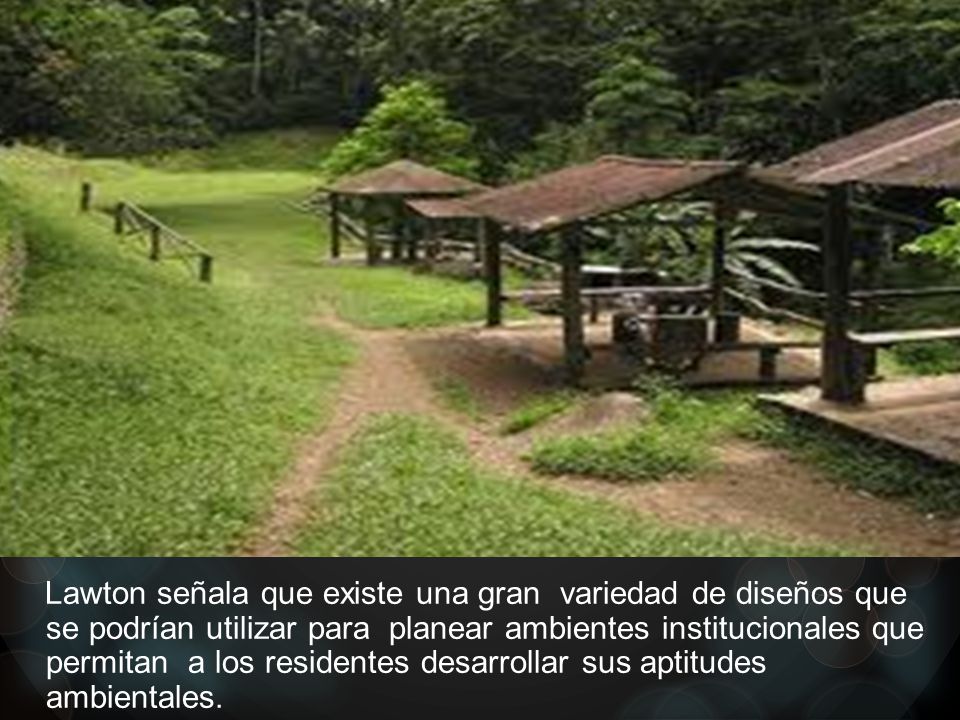 Lawton señala que existe una gran variedad de diseños que se podrían utilizar para planear ambientes institucionales que permitan a los residentes desarrollar sus aptitudes ambientales.