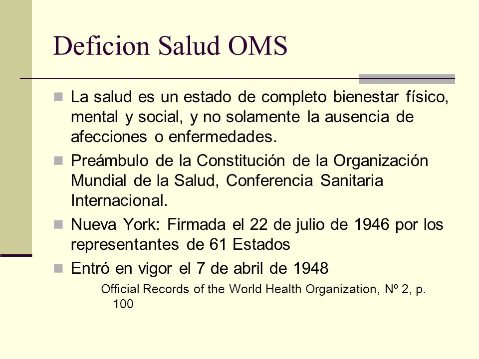 Deficion Salud OMS La salud es un estado de completo bienestar físico, mental y social, y no solamente la ausencia de afecciones o enfermedades.