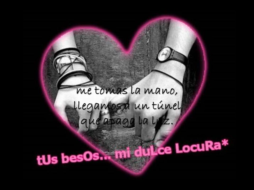 me tomas la mano, llegamos a un túnel que apaga la luz.