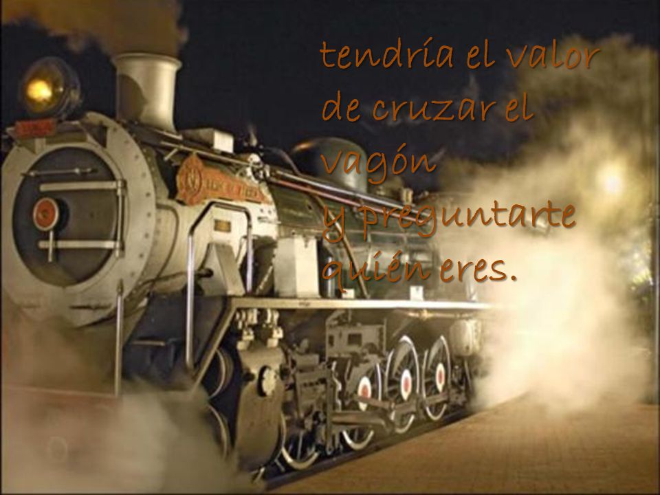 tendría el valor de cruzar el vagón y preguntarte quién eres.