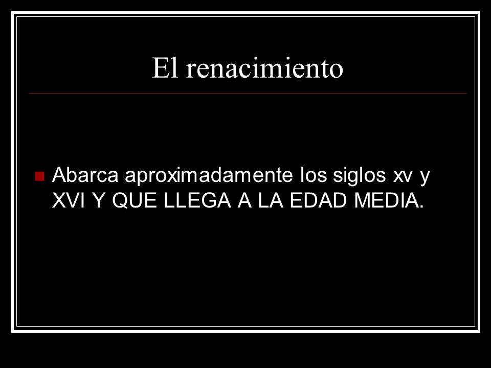 El renacimiento Abarca aproximadamente los siglos xv y XVI Y QUE LLEGA A LA EDAD MEDIA.