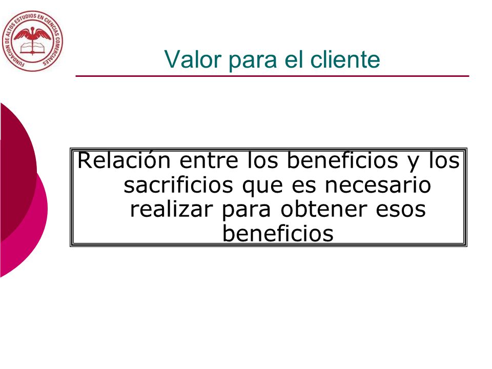 Valor para el cliente Relación entre los beneficios y los sacrificios que es necesario realizar para obtener esos beneficios.