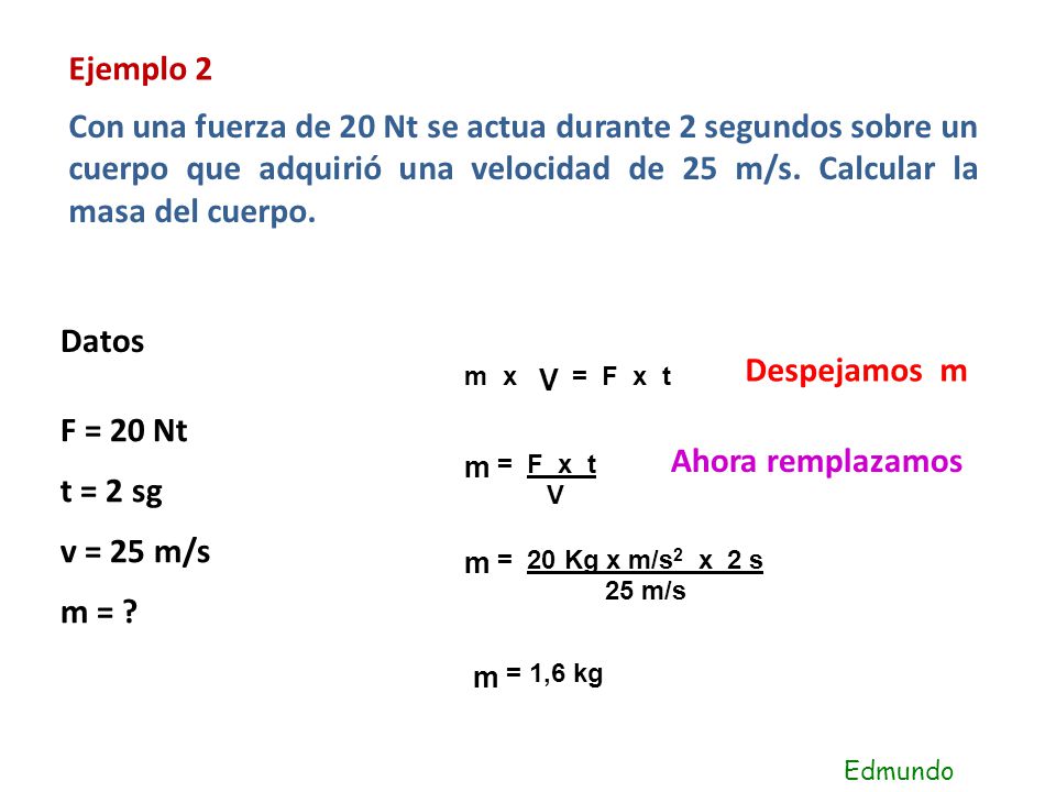 Ejemplo 2 Con una fuerza de 20 Nt se actua durante 2 segundos sobre un cuerpo que adquirió una velocidad de 25 m/s. Calcular la masa del cuerpo.