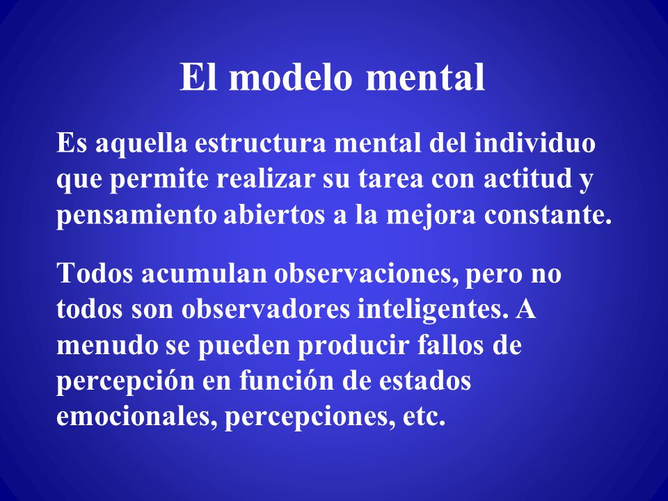 El modelo mental Es aquella estructura mental del individuo que permite realizar su tarea con actitud y pensamiento abiertos a la mejora constante.